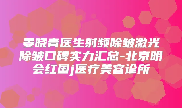 晏晓青医生射频除皱激光除皱口碑实力汇总-北京明会红国j医疗美容诊所