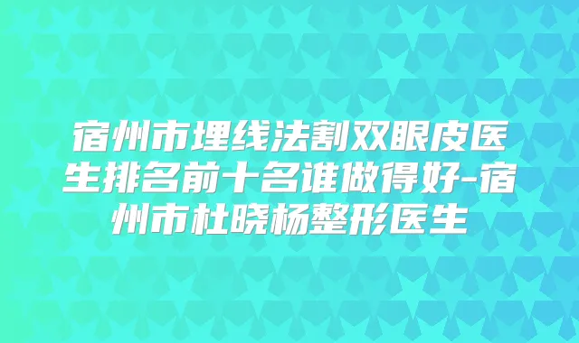 宿州市埋线法割双眼皮医生排名前十名谁做得好-宿州市杜晓杨整形医生
