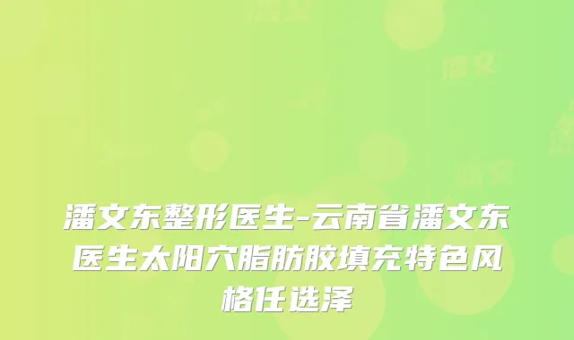 潘文东整形医生-云南省潘文东医生太阳穴脂肪胶填充特色风格任选泽