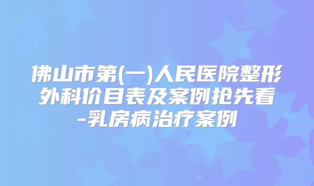 佛山市第(一)人民医院整形外科价目表及案例抢先看-乳房病案例