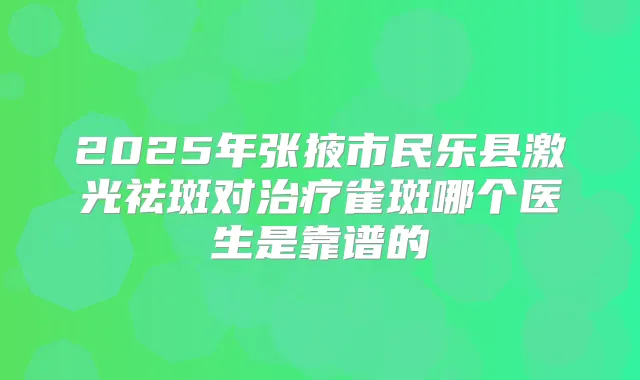 2025年张掖市民乐县激光祛斑对雀斑哪个医生是靠谱的