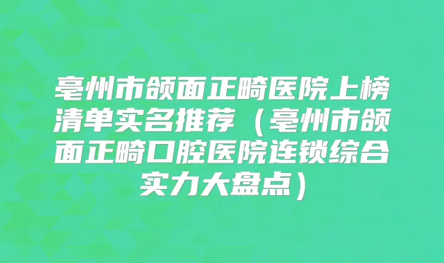 亳州市颌面正畸医院上榜清单实名推荐（亳州市颌面正畸口腔医院连锁综合实力大盘点）