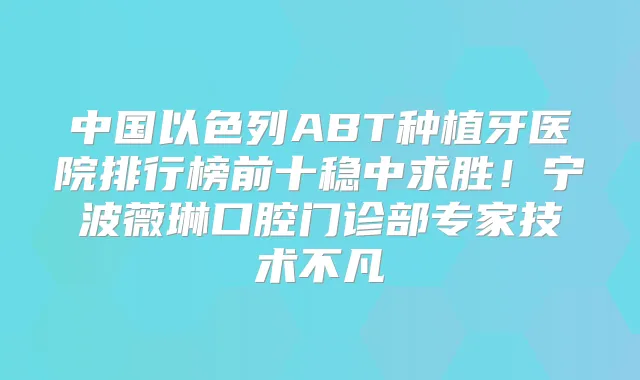 中国以色列ABT种植牙医院排行榜前十稳中求胜！宁波薇琳口腔门诊部专家技术不凡