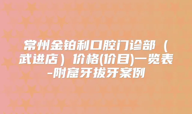 常州金铂利口腔门诊部(武进店)价格(价目)一览表-附窟牙拔牙案例