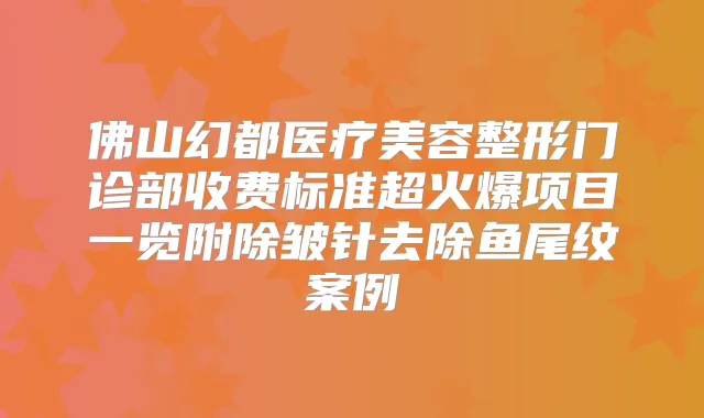 佛山幻都医疗美容整形门诊部收费标准超火爆项目一览附除皱针去除鱼尾纹案例
