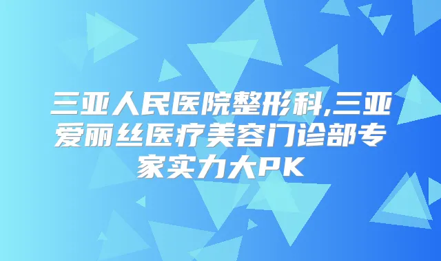三亚人民医院整形科,三亚爱丽丝医疗美容门诊部专家实力大PK