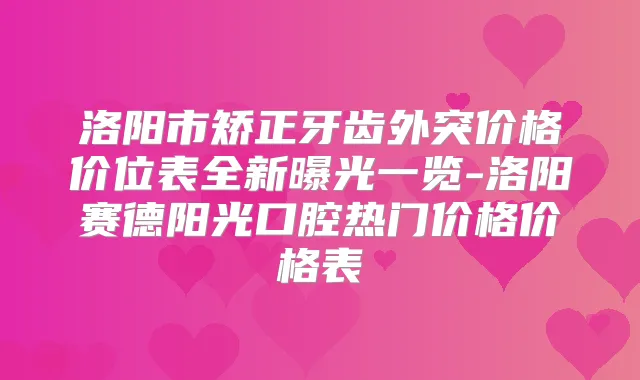 洛阳市矫正牙齿外突价格价位表全新曝光一览-洛阳赛德阳光口腔热门价格价格表