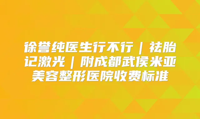 徐誉纯医生行不行｜祛胎记激光｜附成都武侯米亚美容整形医院收费标准