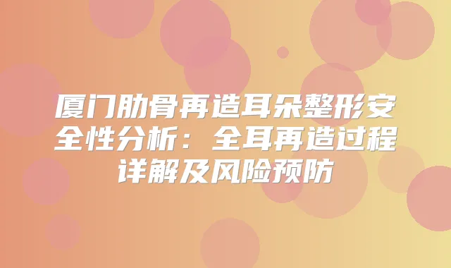 厦门肋骨再造耳朵整形安全性分析:全耳再造过程详解及风险预防