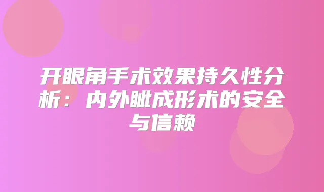 开眼角手术效果持久性分析:内外眦成形术的安全与信赖