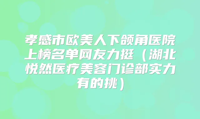 孝感市欧美人下颌角医院上榜名单网友力挺（湖北悦然医疗美容门诊部实力有的挑）