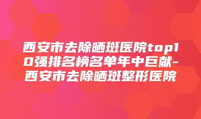 西安市去除晒斑医院top10强排名榜名单年中巨献-西安市去除晒斑整形医院
