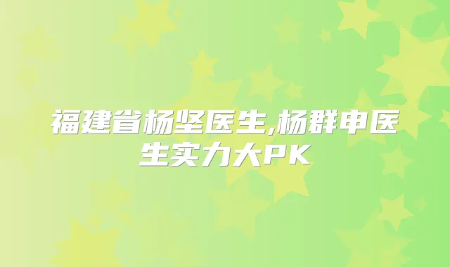 福建省杨坚医生,杨群申医生实力大PK