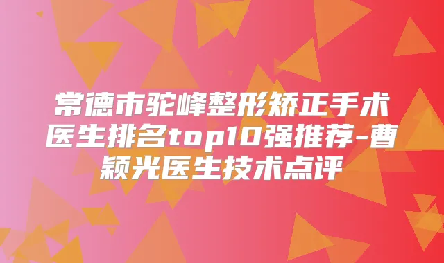 常德市驼峰整形矫正手术医生排名top10强推荐-曹颖光医生技术点评
