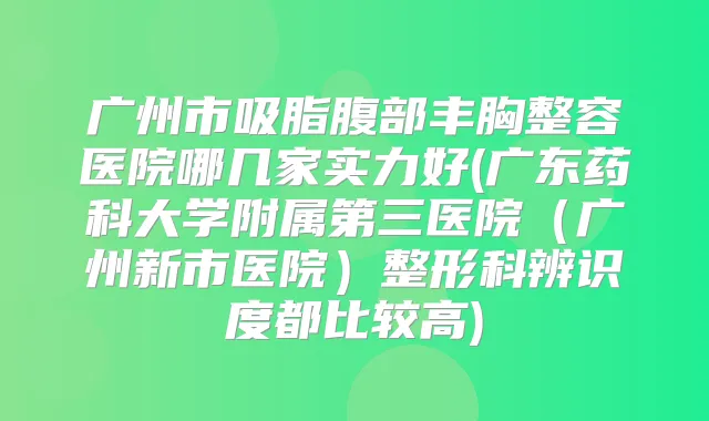广州市吸脂腹部丰胸整容医院哪几家实力好(广东药科大学附属第三医院（广州新市医院）整形科辨识度都比较高)