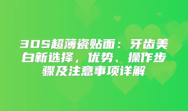 3DS超薄瓷贴面：牙齿美白新选择，优势、操作步骤及注意事项详解