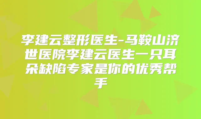 李建云整形医生-马鞍山济世医院李建云医生一只耳朵缺陷专家是你的优秀帮手