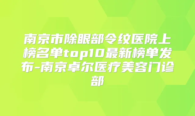 南京市除眼部令纹医院上榜名单top10新榜单发布-南京卓尔医疗美容门诊部