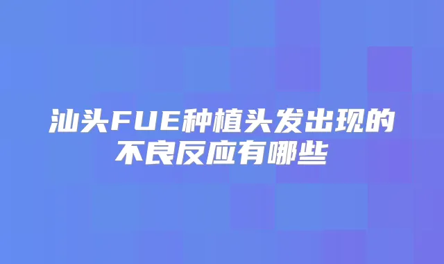 汕头FUE种植头发出现的不良反应有哪些