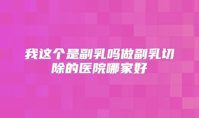 我这个是副乳吗做副乳切除的医院哪家好