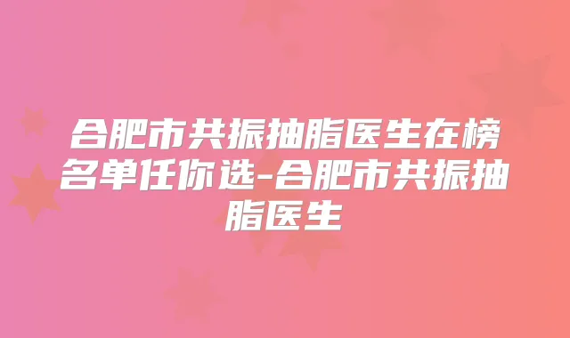 合肥市共振抽脂医生在榜名单任你选-合肥市共振抽脂医生
