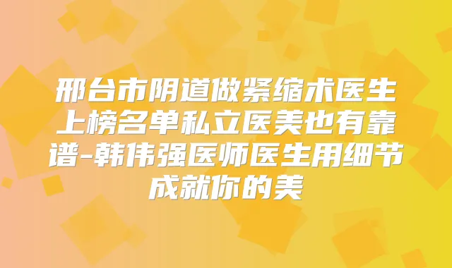 邢台市阴道做紧缩术医生上榜名单私立医美也有靠谱-韩伟强医师医生用细节成就你的美