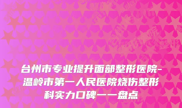 台州市专业提升面部整形医院-温岭市第一人民医院烧伤整形科实力口碑一一盘点