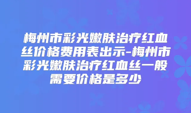 梅州市彩光嫩肤红血丝价格费用表出示-梅州市彩光嫩肤红血丝一般需要价格是多少