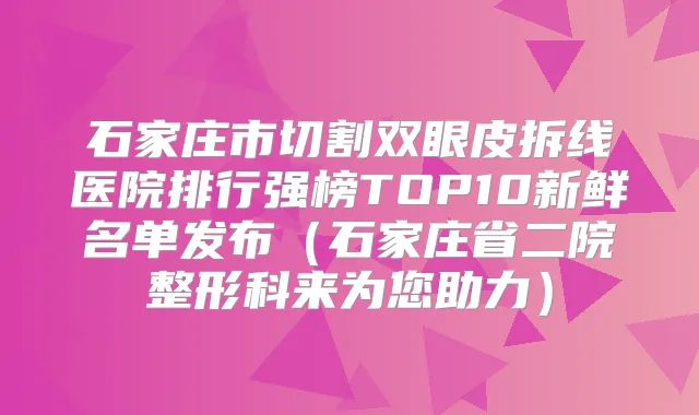 石家庄市切割双眼皮拆线医院排行强榜TOP10新鲜名单发布(石家庄省二院整形科来为您助力)