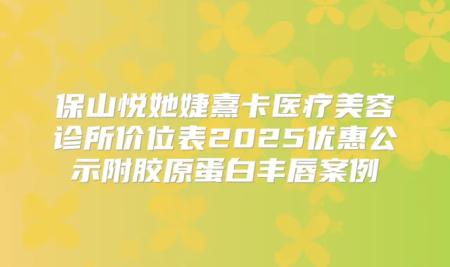 保山悦她婕熹卡医疗美容诊所价位表2025优惠公示附胶原蛋白丰唇案例