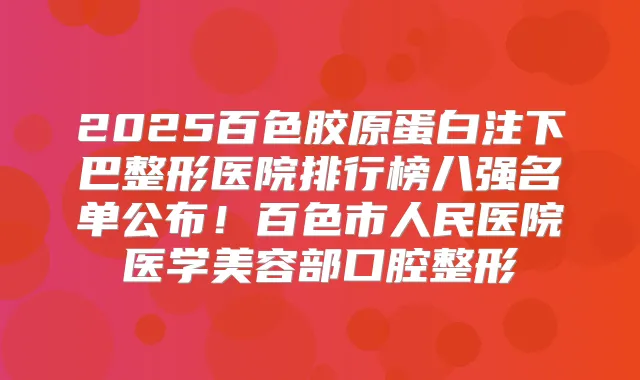 2025百色胶原蛋白注下巴整形医院排行榜八强名单公布！百色市人民医院医学美容部口腔整形
