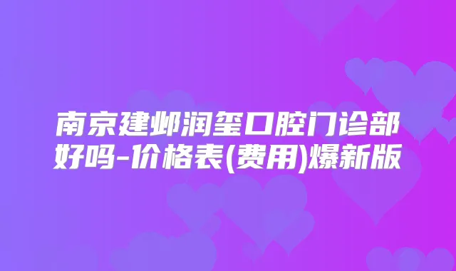 南京建邺润玺口腔门诊部好吗-价格表(费用)爆新版