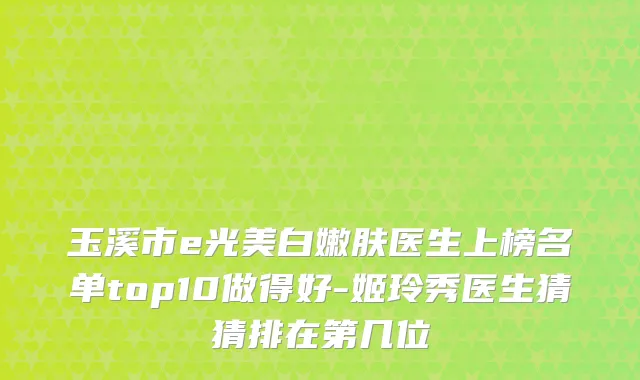 玉溪市e光美白嫩肤医生上榜名单top10做得好-姬玲秀医生猜猜排在第几位