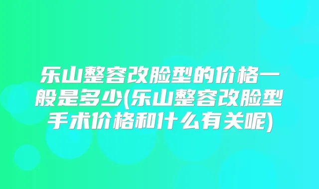 乐山整容改脸型的价格一般是多少(乐山整容改脸型手术价格和什么有关呢)