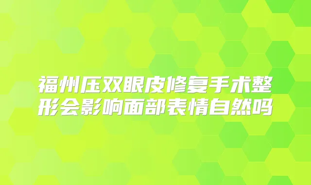 福州压双眼皮修复手术整形会影响面部表情自然吗
