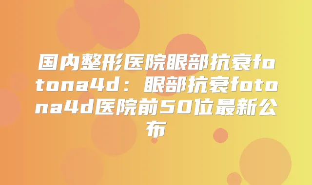 国内整形医院眼部抗衰fotona4d：眼部抗衰fotona4d医院前50位新公布