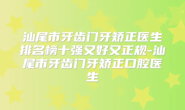 汕尾市牙齿门牙矫正医生排名榜十强又好又正规-汕尾市牙齿门牙矫正口腔医生