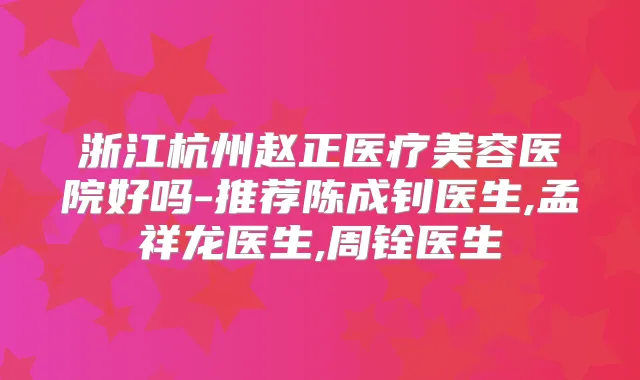 浙江杭州赵正医疗美容医院好吗-推荐陈成钊医生,孟祥龙医生,周铨医生