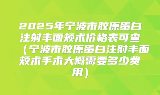 2025年宁波市胶原蛋白注射丰面颊术价格表可查（宁波市胶原蛋白注射丰面颊术手术大概需要多少费用）