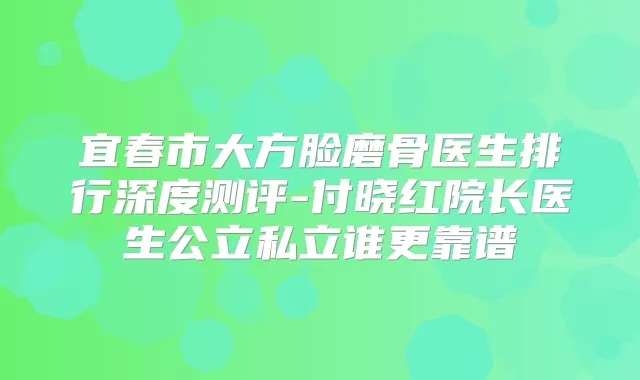 宜春市大方脸磨骨医生排行深度测评-付晓红院长医生公立私立谁更靠谱