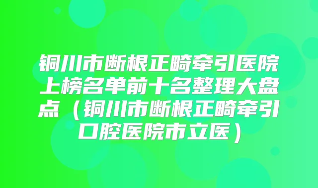 铜川市断根正畸牵引医院上榜名单前十名整理大盘点（铜川市断根正畸牵引口腔医院市立医）