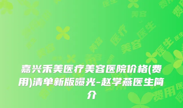嘉兴禾美医疗美容医院价格(费用)清单新版曝光-赵学燕医生简介