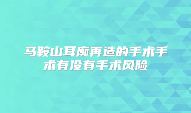 马鞍山耳廓再造的手术手术有没有手术风险