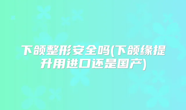 下颌整形安全吗(下颌缘提升用进口还是国产)