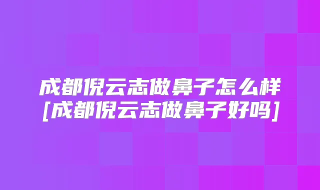 成都倪云志做鼻子怎么样[成都倪云志做鼻子好吗]