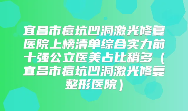 宜昌市痘坑凹洞激光修复医院上榜清单综合实力前十强公立医美占比稍多（宜昌市痘坑凹洞激光修复整形医院）