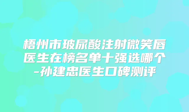 梧州市玻尿酸注射微笑唇医生在榜名单十强选哪个-孙建忠医生口碑测评