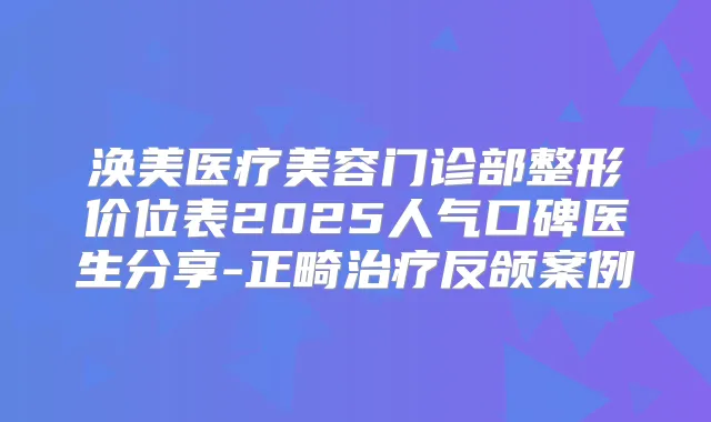 涣美医疗美容门诊部整形价位表2025人气口碑医生分享-正畸反颌案例
