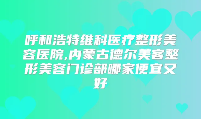 呼和浩特维科医疗整形美容医院,内蒙古德尔美客整形美容门诊部哪家便宜又好