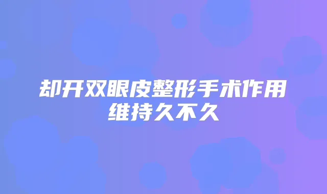 却开双眼皮整形手术作用维持久不久
